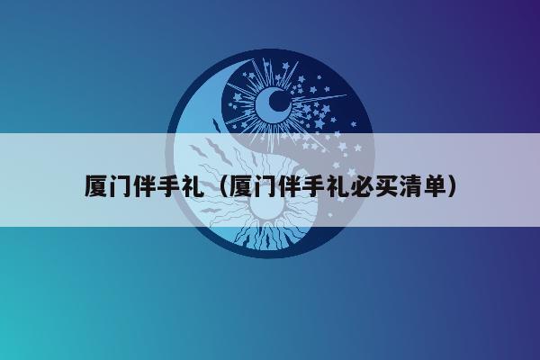 厦门伴手礼（厦门伴手礼必买清单）