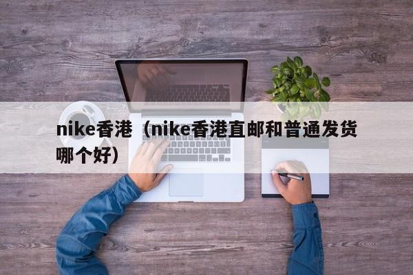 nike香港（nike香港直邮和普通发货哪个好）