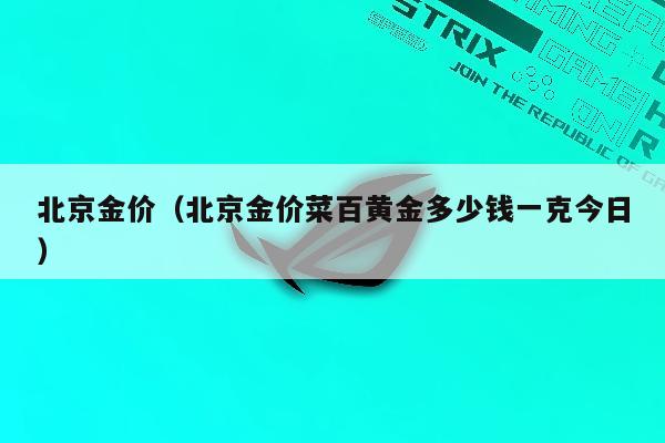 北京金价（北京金价菜百黄金多少钱一克今日）