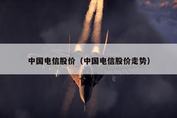 中国电信股价（中国电信股价走势）