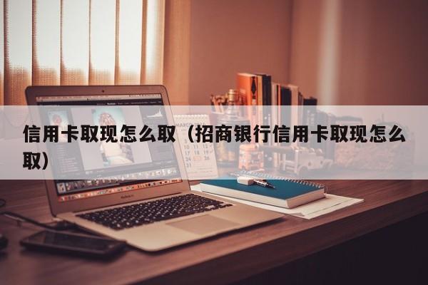 信用卡取现怎么取（招商银行信用卡取现怎么取）