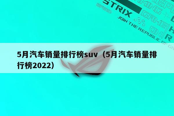 5月汽车销量排行榜suv（5月汽车销量排行榜2022）