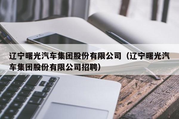 辽宁曙光汽车集团股份有限公司（辽宁曙光汽车集团股份有限公司招聘）