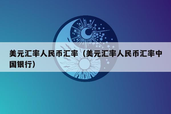 美元汇率人民币汇率（美元汇率人民币汇率中国银行）