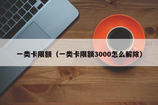 一类卡限额（一类卡限额3000怎么解除）