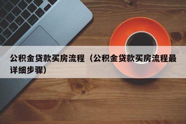 公积金贷款买房流程（公积金贷款买房流程最详细步骤）