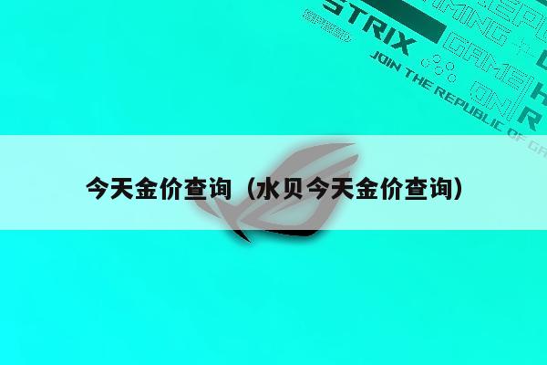 今天金价查询（水贝今天金价查询）