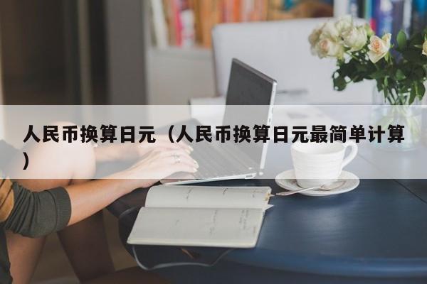 人民币换算日元（人民币换算日元最简单计算）