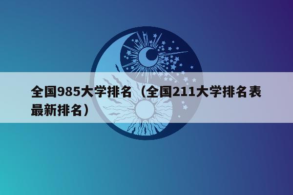 全国985大学排名（全国211大学排名表最新排名）