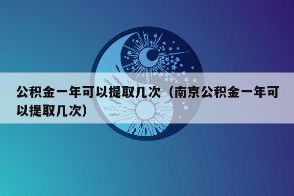 公积金一年可以提取几次（南京公积金一年可以提取几次）