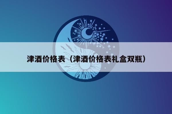 津酒价格表（津酒价格表礼盒双瓶）