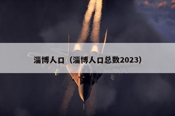 淄博人口（淄博人口总数2023）