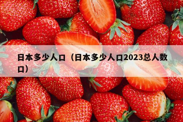 日本多少人口（日本多少人口2023总人数口）