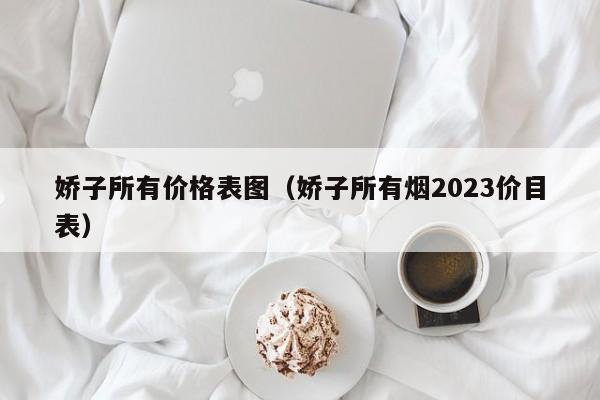 娇子所有价格表图（娇子所有烟2023价目表）