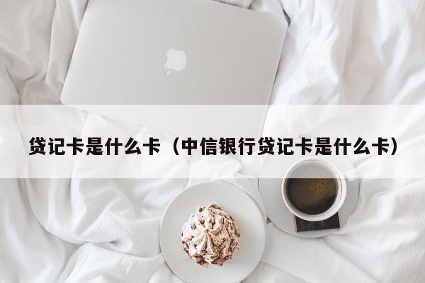 贷记卡是什么卡（中信银行贷记卡是什么卡）