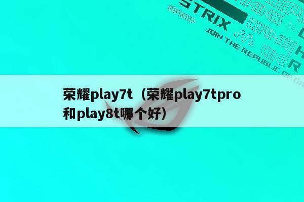 荣耀play7t（荣耀play7tpro和play8t哪个好）