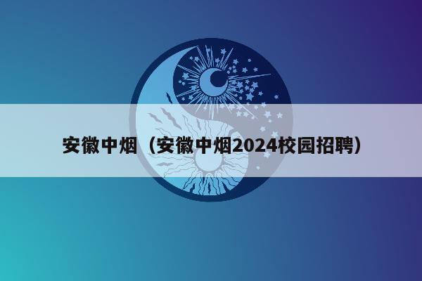 安徽中烟（安徽中烟2024校园招聘）