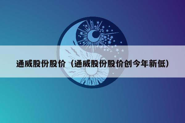 通威股份股价（通威股份股价创今年新低）