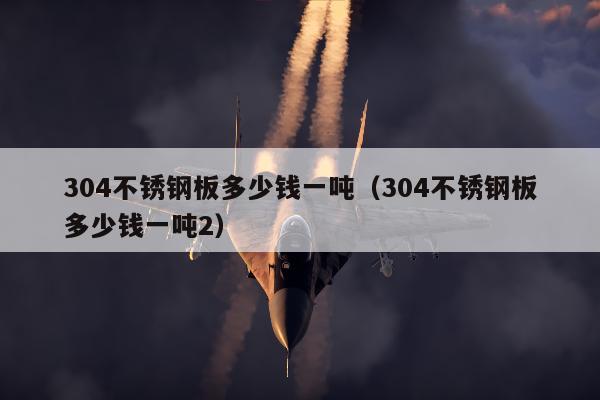 304不锈钢板多少钱一吨（304不锈钢板多少钱一吨2）