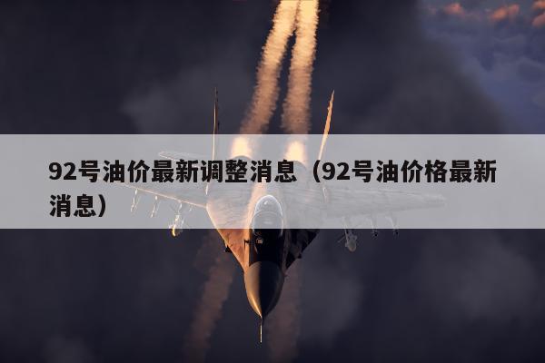 92号油价最新调整消息（92号油价格最新消息）