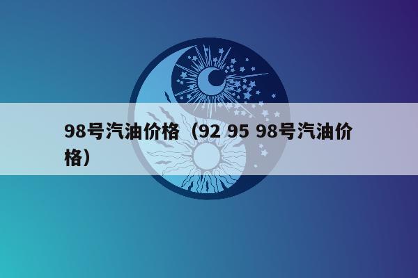 98号汽油价格（92 95 98号汽油价格）