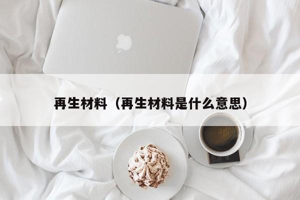 再生材料（再生材料是什么意思）