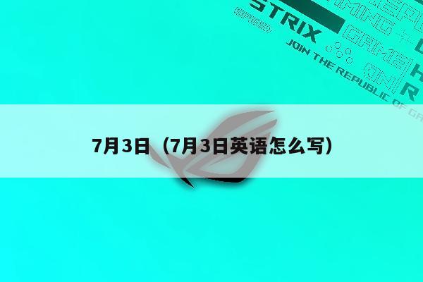 7月3日（7月3日英语怎么写）