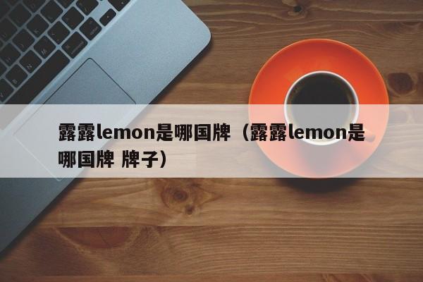 露露lemon是哪国牌（露露lemon是哪国牌 牌子）