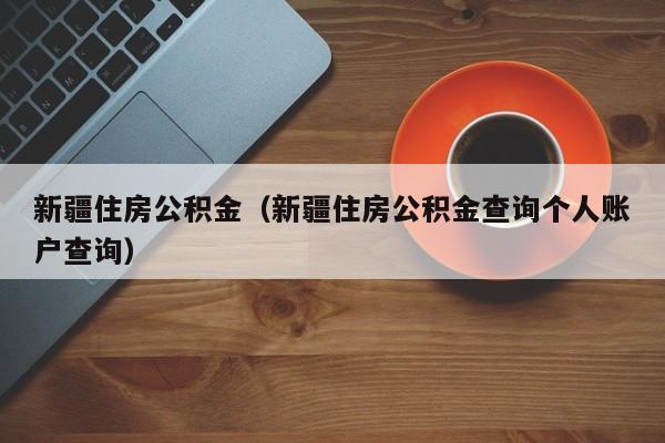 新疆住房公积金（新疆住房公积金查询个人账户查询）