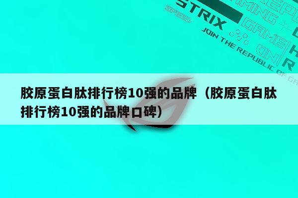 胶原蛋白肽排行榜10强的品牌（胶原蛋白肽排行榜10强的品牌口碑）