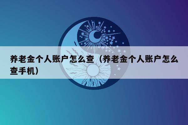 养老金个人账户怎么查（养老金个人账户怎么查手机）