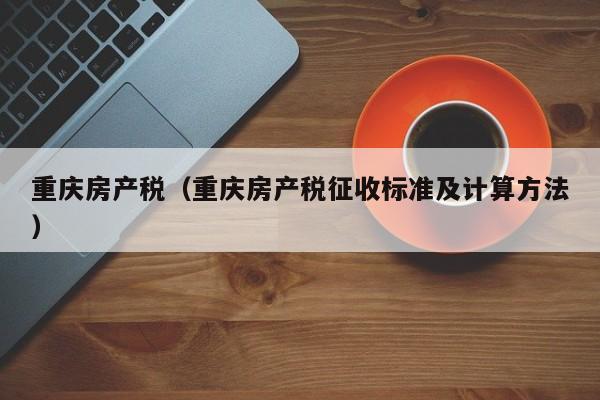 重庆房产税（重庆房产税征收标准及计算方法）