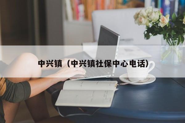 中兴镇（中兴镇社保中心电话）