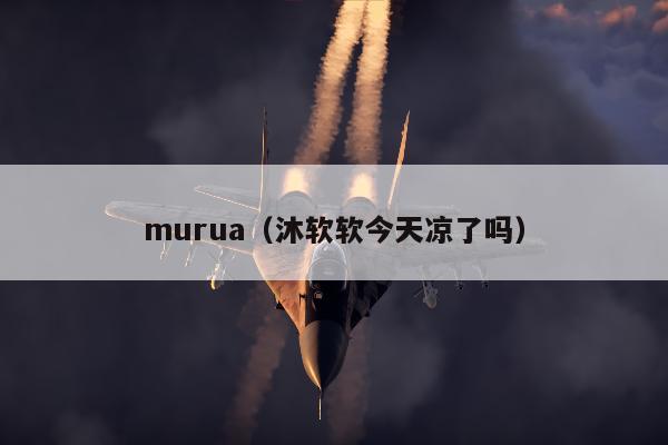 murua（沐软软今天凉了吗）