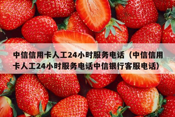 中信信用卡人工24小时服务电话（中信信用卡人工24小时服务电话中信银行客服电话）