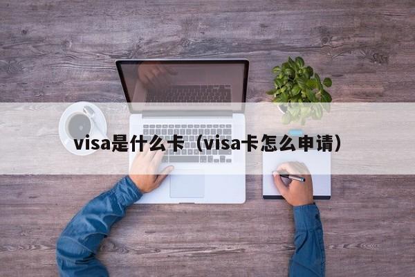 visa是什么卡（visa卡怎么申请）