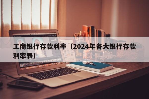 工商银行存款利率（2024年各大银行存款利率表）