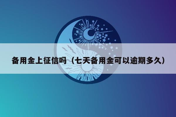 备用金上征信吗（七天备用金可以逾期多久）