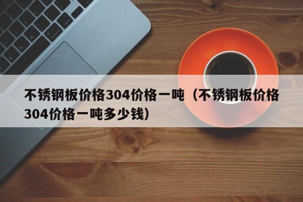 不锈钢板价格304价格一吨（不锈钢板价格304价格一吨多少钱）