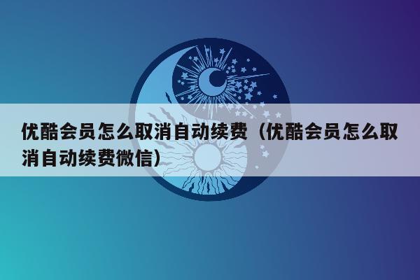 优酷会员怎么取消自动续费（优酷会员怎么取消自动续费微信）