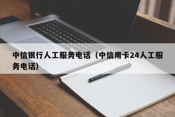 中信银行人工服务电话（中信用卡24人工服务电话）