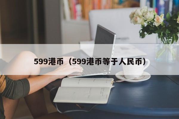 599港币（599港币等于人民币）