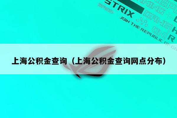 上海公积金查询（上海公积金查询网点分布）