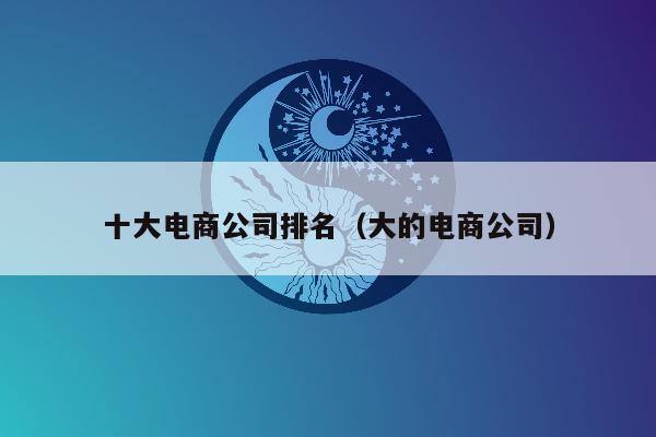 十大电商公司排名（大的电商公司）