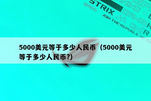 5000美元等于多少人民币（5000美元等于多少人民币?）