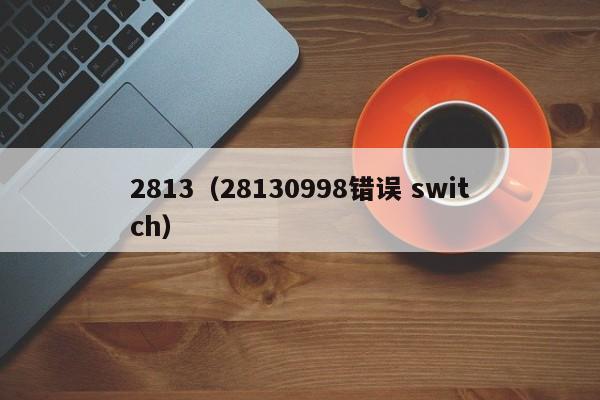 2813（28130998错误 switch）