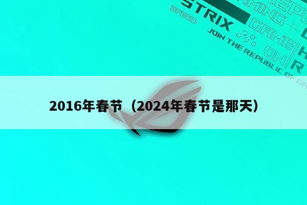 2016年春节（2024年春节是那天）