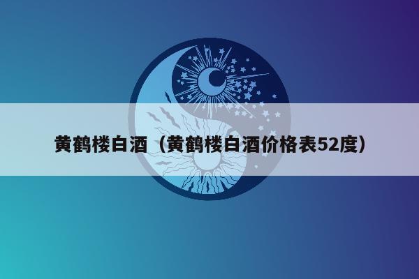 黄鹤楼白酒（黄鹤楼白酒价格表52度）