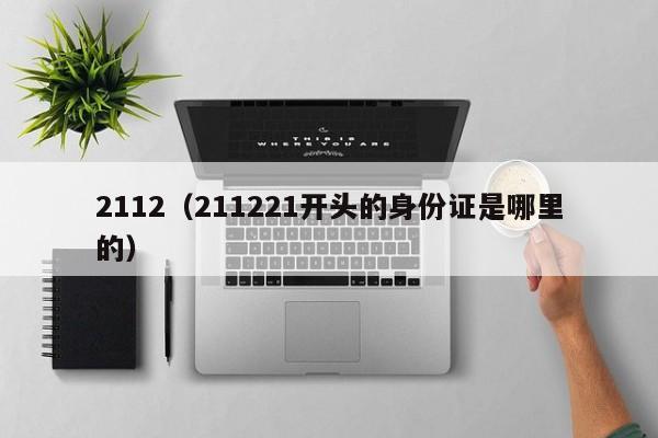 2112（211221开头的身份证是哪里的）