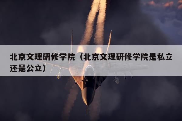 北京文理研修学院（北京文理研修学院是私立还是公立）